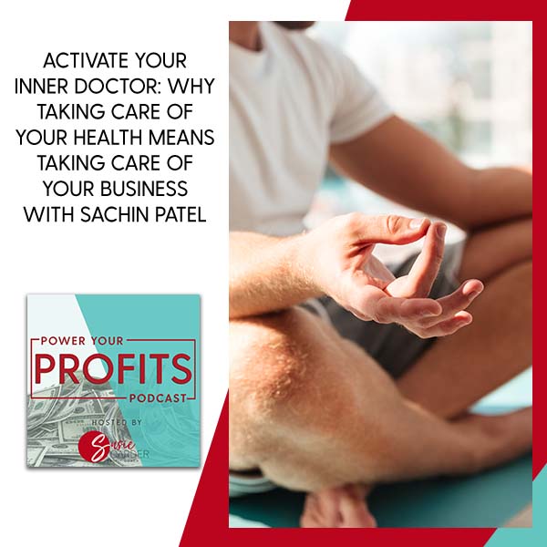 Activate Your Inner Doctor: Why Taking Care Of Your Health Means Taking Care Of Your Business With Sachin Patel